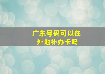 广东号码可以在 外地补办卡吗